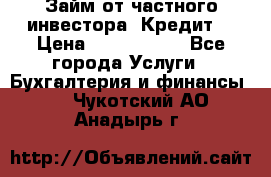 Займ от частного инвестора. Кредит. › Цена ­ 1 500 000 - Все города Услуги » Бухгалтерия и финансы   . Чукотский АО,Анадырь г.